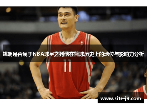 姚明是否属于NBA球星之列他在篮球历史上的地位与影响力分析