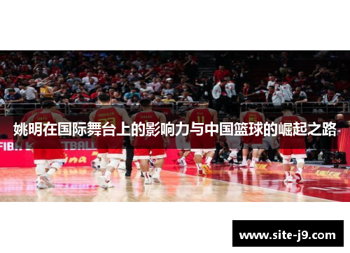 姚明在国际舞台上的影响力与中国篮球的崛起之路