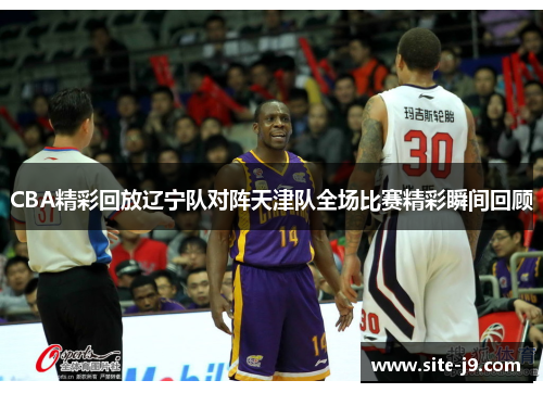 CBA精彩回放辽宁队对阵天津队全场比赛精彩瞬间回顾