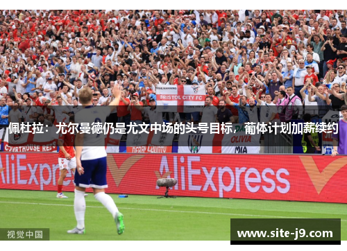 佩杜拉：尤尔曼德仍是尤文中场的头号目标，葡体计划加薪续约